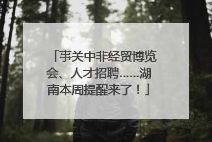 事关中非经贸博览会、人才招聘……湖南本周提醒来了！