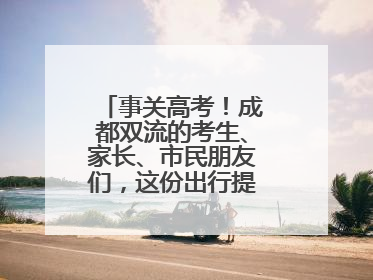 事关高考！成都双流的考生、家长、市民朋友们，这份出行提示请收好！