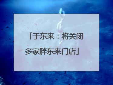 于东来：将关闭多家胖东来门店