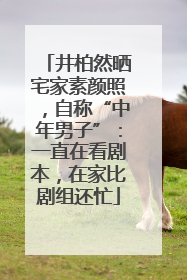 井柏然晒宅家素颜照，自称“中年男子”：一直在看剧本，在家比剧组还忙