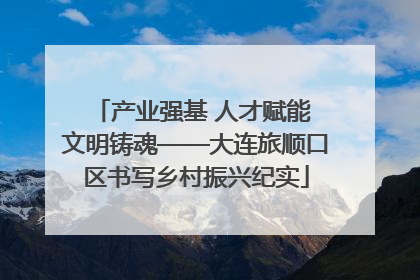 产业强基 人才赋能 文明铸魂——大连旅顺口区书写乡村振兴纪实