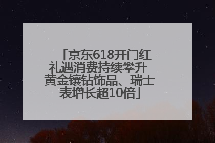 京东618开门红礼遇消费持续攀升 黄金镶钻饰品、瑞士表增长超10倍