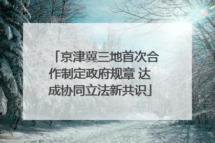 京津冀三地首次合作制定政府规章 达成协同立法新共识