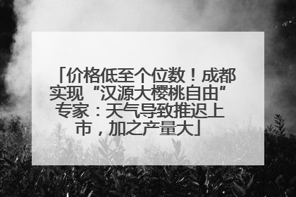 价格低至个位数！成都实现“汉源大樱桃自由” 专家：天气导致推迟上市，加之产量大