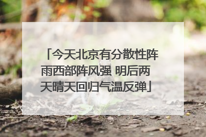 今天北京有分散性阵雨西部阵风强 明后两天晴天回归气温反弹