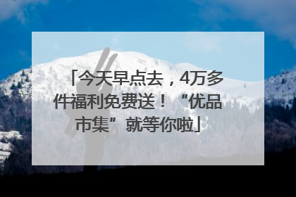 今天早点去，4万多件福利免费送！“优品市集”就等你啦
