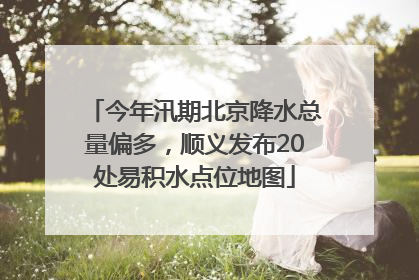 今年汛期北京降水总量偏多，顺义发布20处易积水点位地图