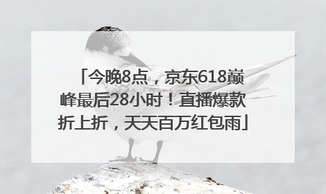今晚8点，京东618巅峰最后28小时！直播爆款折上折，天天百万红包雨