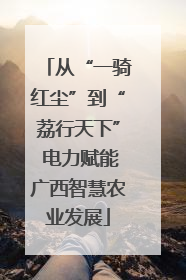 从“一骑红尘”到“荔行天下” 电力赋能广西智慧农业发展