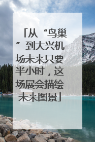 从“鸟巢”到大兴机场未来只要半小时，这场展会描绘未来图景