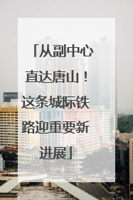 从副中心直达唐山！这条城际铁路迎重要新进展