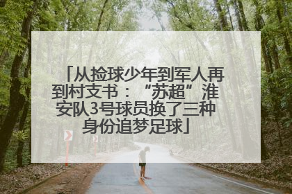 从捡球少年到军人再到村支书：“苏超”淮安队3号球员换了三种身份追梦足球