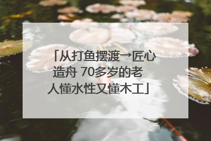 从打鱼摆渡→匠心造舟 70多岁的老人懂水性又懂木工