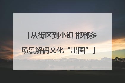 从街区到小镇 邯郸多场景解码文化“出圈”