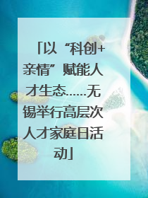 以“科创+亲情”赋能人才生态……无锡举行高层次人才家庭日活动