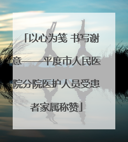 以心为笺 书写谢意——平度市人民医院分院医护人员受患者家属称赞