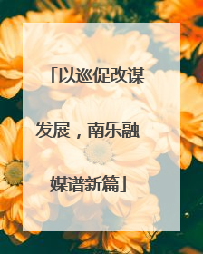以巡促改谋发展，南乐融媒谱新篇