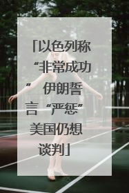 以色列称“非常成功” 伊朗誓言“严惩” 美国仍想谈判
