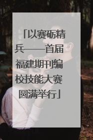 以赛砺精兵——首届福建期刊编校技能大赛圆满举行