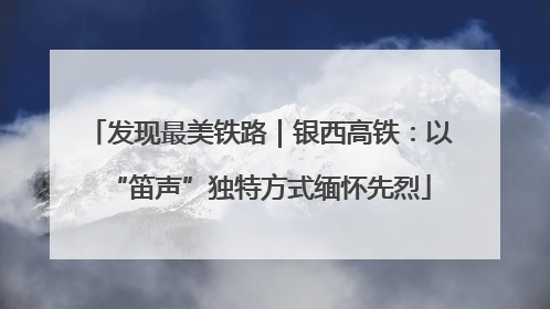 发现最美铁路｜银西高铁：以“笛声”独特方式缅怀先烈