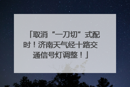 取消“一刀切”式配时！济南天气经十路交通信号灯调整！
