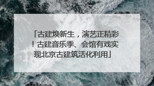 古建焕新生，演艺正精彩！古建音乐季、会馆有戏实现北京古建筑活化利用