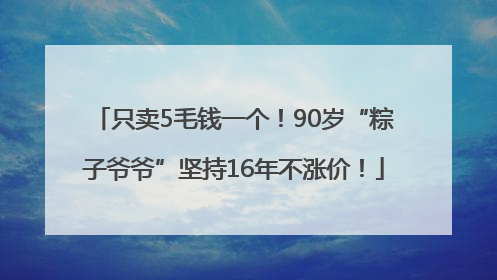 只卖5毛钱一个！90岁“粽子爷爷”坚持16年不涨价！