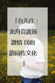 台儿庄：龙舟竞渡扬激情 民俗游园传文化