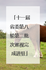 十一届省委第八轮第二批次巡视完成进驻