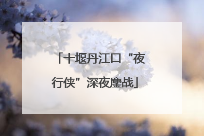十堰丹江口“夜行侠”深夜鏖战