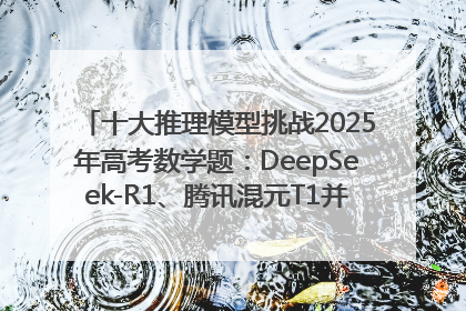 十大推理模型挑战2025年高考数学题：DeepSeek-R1、腾讯混元T1并列第一，马斯克的Grok 3遭遇“滑铁卢”