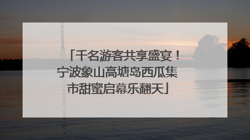 千名游客共享盛宴！宁波象山高塘岛西瓜集市甜蜜启幕乐翻天