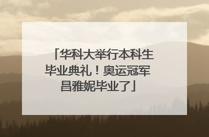 华科大举行本科生毕业典礼！奥运冠军昌雅妮毕业了