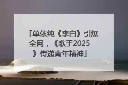 单依纯《李白》引爆全网，《歌手2025》传递青年精神