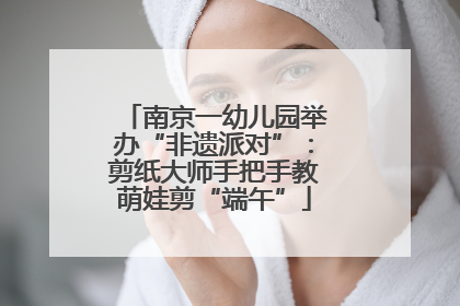 南京一幼儿园举办“非遗派对”：剪纸大师手把手教萌娃剪“端午”