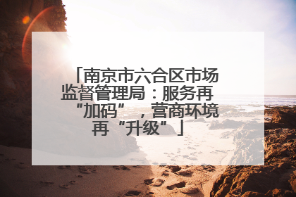 南京市六合区市场监督管理局：服务再“加码”，营商环境再“升级”