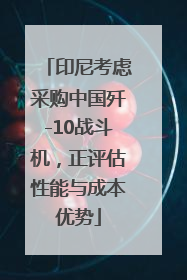 印尼考虑采购中国歼-10战斗机，正评估性能与成本优势