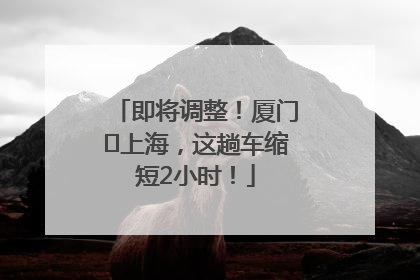 即将调整！厦门⇌上海，这趟车缩短2小时！