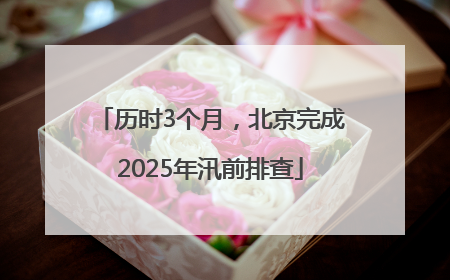 历时3个月，北京完成2025年汛前排查