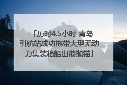 历时4.5小时 青岛引航站成功拖带大型无动力集装箱船出港抛锚