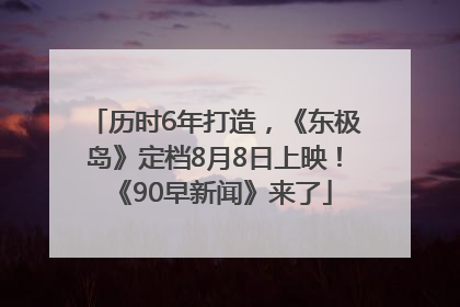 历时6年打造，《东极岛》定档8月8日上映！《90早新闻》来了