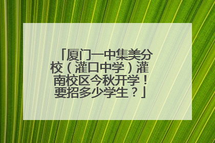 厦门一中集美分校（灌口中学）灌南校区今秋开学！要招多少学生？