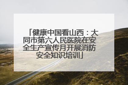 健康中国看山西：大同市第六人民医院在安全生产宣传月开展消防安全知识培训