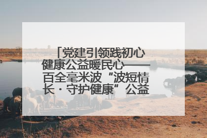 党建引领践初心 健康公益暖民心——百全毫米波“波短情长・守护健康”公益活动进社区