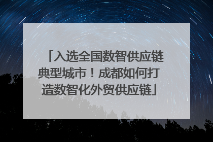 入选全国数智供应链典型城市！成都如何打造数智化外贸供应链