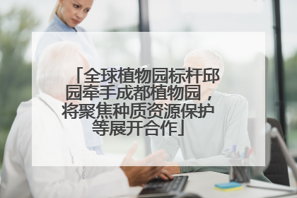 全球植物园标杆邱园牵手成都植物园，将聚焦种质资源保护等展开合作
