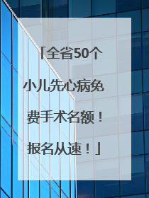 全省50个小儿先心病免费手术名额！报名从速！