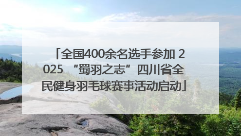 全国400余名选手参加 2025 “蜀羽之志”四川省全民健身羽毛球赛事活动启动