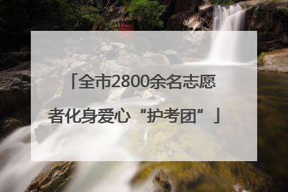 全市2800余名志愿者化身爱心“护考团”