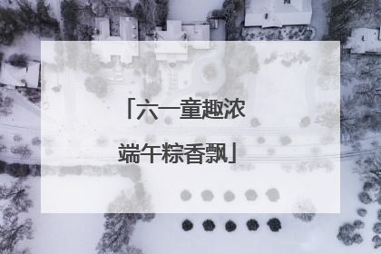 六一童趣浓 端午粽香飘
